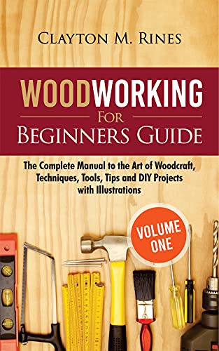 Woodworking for Beginners Guide (Volume 1): The Complete Manual to the Art of Woodcraft, Techniques, Tools, Tips and DIY Projects with Illustrations