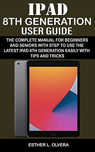 Ipad 8th Generation User Guide: The Complete Manual For Beginners And Seniors