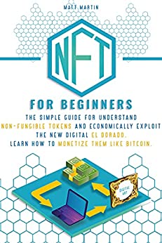 NFT FOR BEGINNERS: The Simple Guide for Understand Non-Fungible Tokens and Economically Exploit the New Digital El Dorado