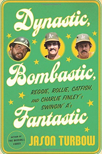 Dynastic, Bombastic, Fantastic: Reggie, Rollie, Catfish, and Charlie Finley’s Swingin’ A’s by Jason Turbow 