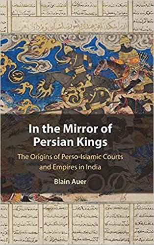 In the Mirror of Persian Kings: The Origins of Perso-Islamic Courts and Empires in India