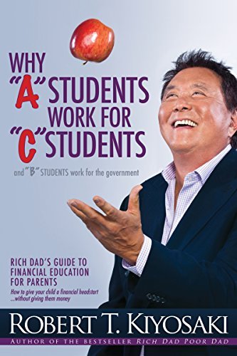 Why "A" Students Work for "C" Students and "B" Students Work for the Government by Robert T. Kiyosaki