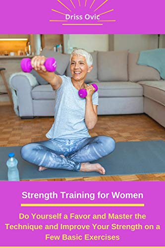 Strength Training for Women: Do Yourself a Favor and Master the Technique and Improve Your Strength on a Few Basic Exercises
