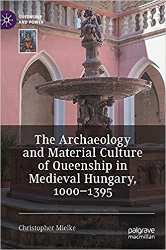 The Archaeology and Material Culture of Queenship in Medieval Hungary, 1000–1395 (Queenship and Power)