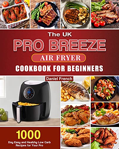 The UK Pro Breeze Air Fryer Cookbook For Beginners: 1000-Day Easy and Healthy Low Carb Recipes for Your Pro Breeze 4.2L Air Fryer