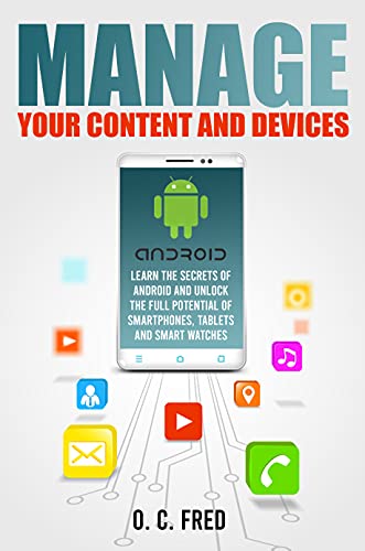 Manage Your Content and Devices: Learn The Secrets of Android and Unlock The Full Potential of Smartphones, Tablets and Smart Watches