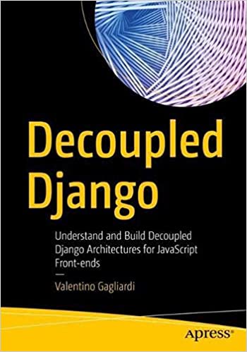 Decoupled Django: Understand and Build Decoupled Django Architectures for JavaScript Front ends