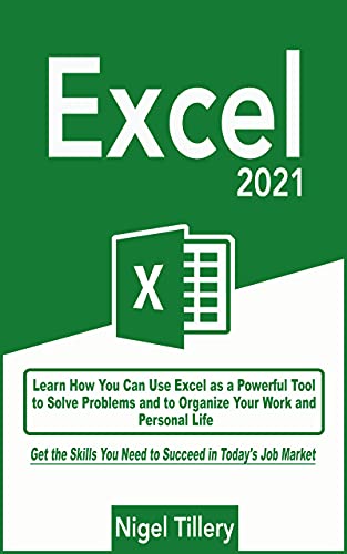Excel 2021: Learn How You Can Use Excel as a Powerful Tool to Solve Problems and to Organize Your Work and Personal Life. Get the Skills You Need to Succeed in Today's Job Market