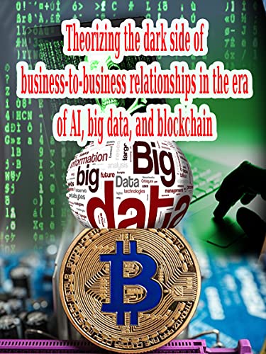 Theorizing the dark side of business-to-business relationships in the era of AI, big data, and blockchain: big data, and blockchain