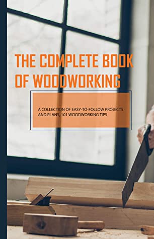 The Complete Book Of Woodworking- A Collection Of Easy-to-follow Projects And Plans, 101 Woodworking Tips: Woodworking Projects Plans