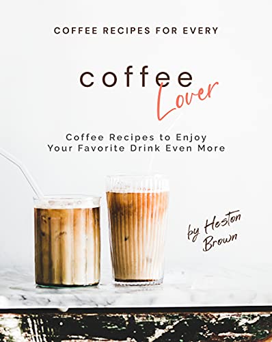 Coffee Recipes for Every Coffee Lover: Coffee Recipes to Enjoy Your Favorite Drink Even More 