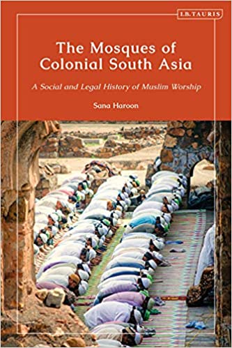 The Mosques of Colonial South Asia: A Social and Legal History of Muslim Worship 