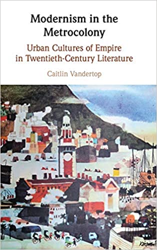 Modernism in the Metrocolony: Urban Cultures of Empire in Twentieth-Century Literature
