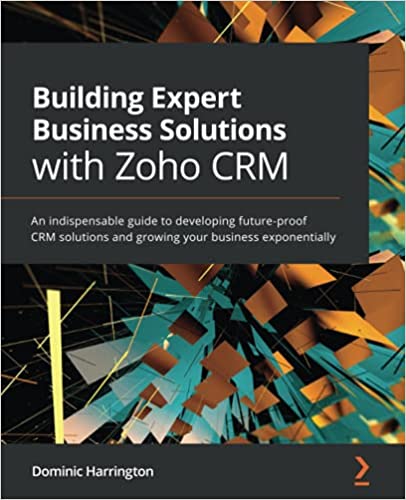 Building Expert Business Solutions with Zoho CRM: An indispensable guide to developing future-proof CRM solutions (True PDF)