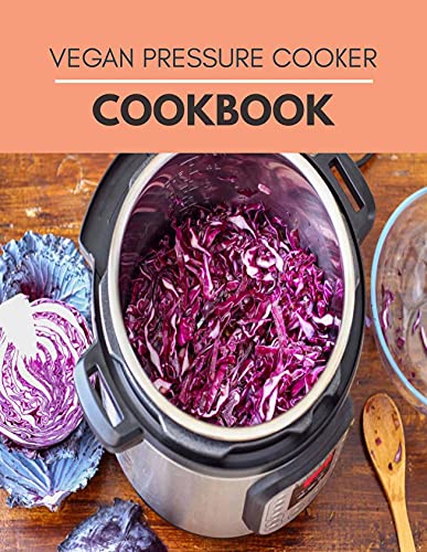 Vegan Pressure Cooker Cookbook: Simple 5-Ingredient Recipes &amp; Perfect Vegan Meals Made Quick and Easy for Your Plant-Based Lifestyle