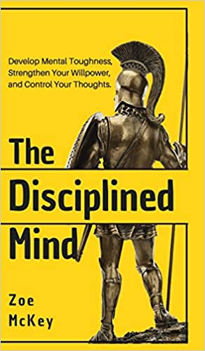 The Disciplined Mind  Develop Mental Toughness, Strengthen Your Willpower, and Control Your Thoug...