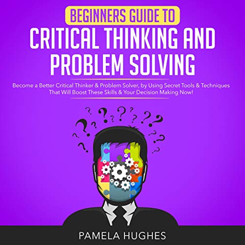 Beginners Guide to Critical Thinking and Problem Solving: Become a Better Critical Thinker &amp; Problem Solver Audiobook