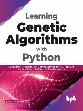 Learning Genetic Algorithms with Python  Empower the Performance of Machine Learning and Artifici...