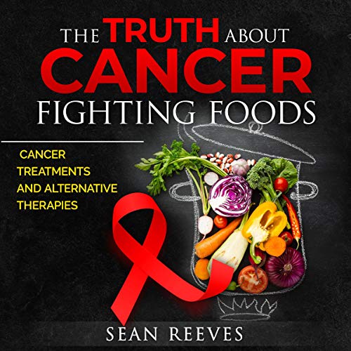 The Truth About Cancer Fighting Foods: Cancer Treatments and Alternative Therapies Audiobook