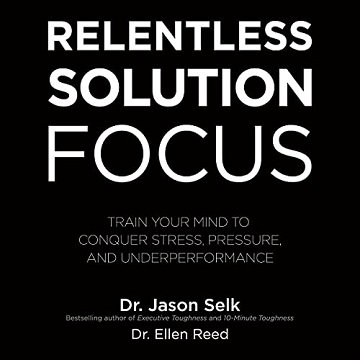 Relentless Solution Focus: Train Your Mind to Conquer Stress, Pressure, and Underperformance Audiobook