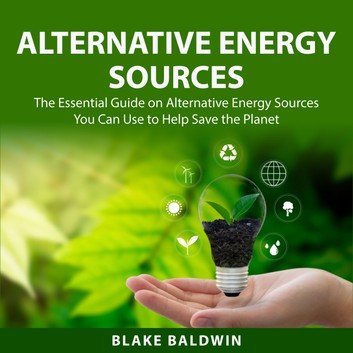 Alternative Energy Sources: The Essential Guide on Alternative Energy Sources You Can Use to Help Save the Planet Audiobook