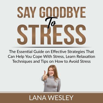 Say Goodbye to Stress: The Essential Guide on Effective Strategies That Can Help You Cope With Stress Audiobook