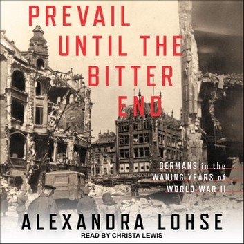 Prevail until the Bitter End: Germans in the Waning Years of World War II  by Alexandra Lohse Audiobook