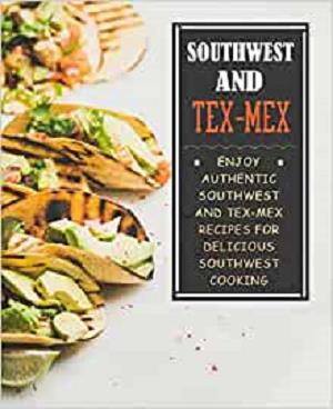 Southwest and Tex-Mex  Enjoy Authentic Southwest and Tex-Mex Recipes for Delicious Southwest Cook...