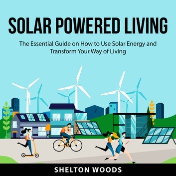 Solar Powered Living: The Essential Guide on How to Use Solar Energy and Transform Your Way of Living Audiobook