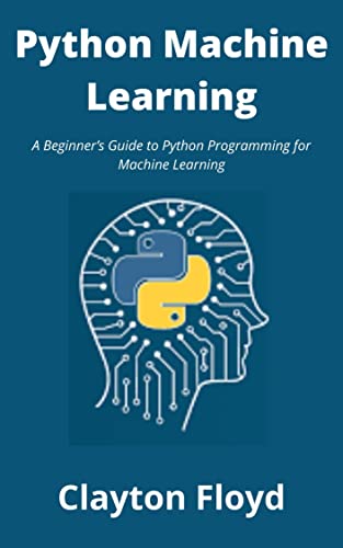 Python Machine Learning  A Beginner's Guide to Python Programming for Machine Learning By Clayton...