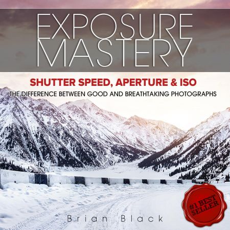 Exposure Mastery: Aperture, Shutter Speed &amp; ISO. The Difference Between Good and BREATHTAKING Photographs Audiobook