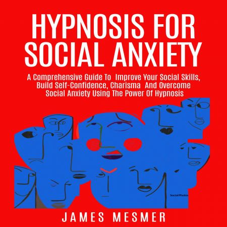 Hypnosis for Social Anxiety: A Comprehensive Guide To Improve Your Social Skills, Build Self-Confidence Audiobook