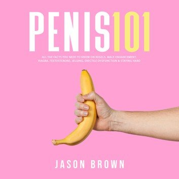 Penis 101 - Kegels, Male Enhancement, Viagra, Testosterone, Jelqing, Erectile Dysfunction &amp; Staying Hard Audiobook