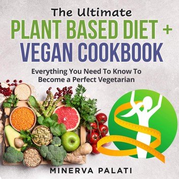 The Ultimate Plant Based Diet + Vegan Cookbook: Everything You Need To Know To Become a Perfect Vegetarian Audiobook