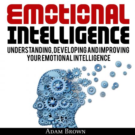 Emotional Intelligence: A Guide to Understanding, Developing, and Improving Your Emotional Intelligence Audiobook