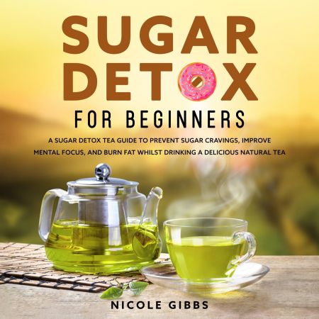 Sugar Detox for Beginners: Sugar Detox Tea Guide To Prevent Cravings, Improve Mental Focus Audiobook