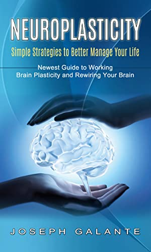 Neuroplasticity: Simple Strategies to Better Manage Your Life