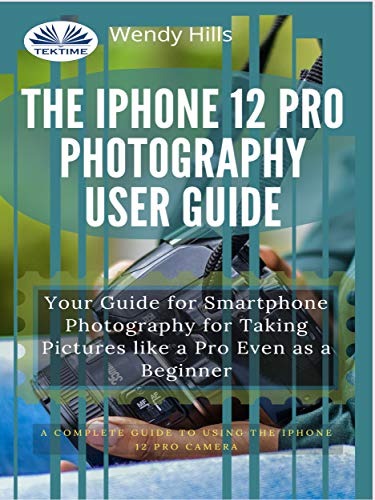 The IPhone 12 Pro Photography User Guide : Your Guide For Smartphone Photography For Taking Pictures Like A Pro