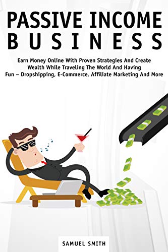 Passive Income Business: Earn Money Online With Proven Strategies And Create Wealth While Traveling The World And Having Fun