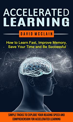 Accelerated Learning: How to Learn Fast, Improve Memory, Save Your Time and Be Successful