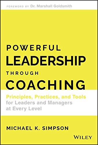 Powerful Leadership Through Coaching  Principles, Practices, and Tools for Leaders and Managers a...