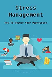 Stress Management: How To Reduce Your Depression