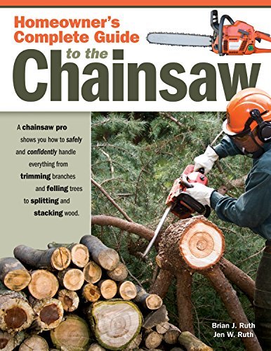 Homeowner's Complete Guide to the Chainsaw: A Chainsaw Pro Shows You How to Safely and Confidently Handle Everything