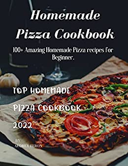 Homemade Pizza Cookbook: 100+ Amazing Homemade Pizza recipes for Beginner