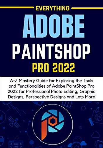 EVERYTHING ADOBE PAINTSHOP PRO 2022: A-Z Mastery Guide for Exploring the Tools and Functionalities