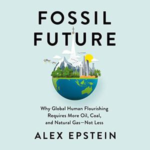 Fossil Future: Why Global Human Flourishing Requires More Oil, Coal, and Natural Gas—Not Less[Audiobook]