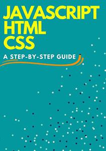 JAVASCRIPT HTML CSS: A Step-By-Step Guide