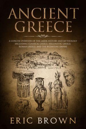 Ancient Greece: A Concise Overview of the Greek History and Mythology Including Classical Greece, Hellenistic Greece..