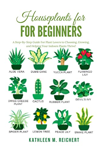 Houseplants for Beginners: A Step-By-Step Guide For Plant Lovers to Choosing, Growing, and Helping Your Indoors Plants Thrive!