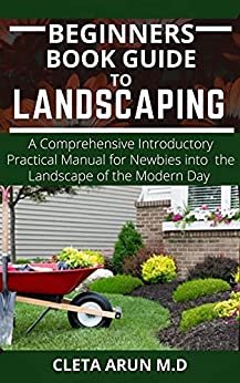 BEGINNERS BOOK GUIDE TO LANDSCAPING: A Comprehensive Introductory Practical Manual for Newbies...